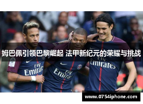 姆巴佩引领巴黎崛起 法甲新纪元的荣耀与挑战