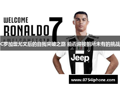 C罗加盟尤文后的自我突破之路 能否迎接前所未有的挑战