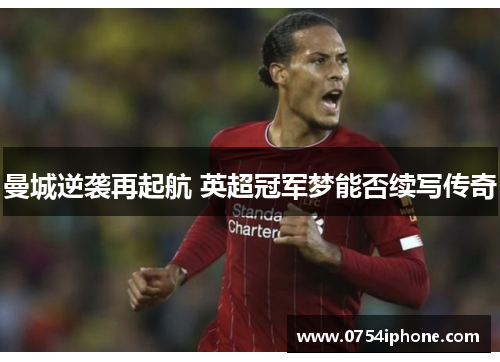 曼城逆袭再起航 英超冠军梦能否续写传奇