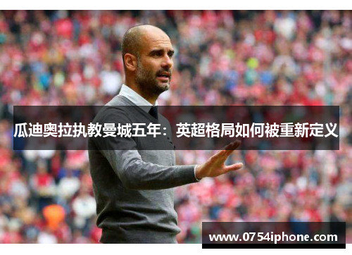 瓜迪奥拉执教曼城五年：英超格局如何被重新定义