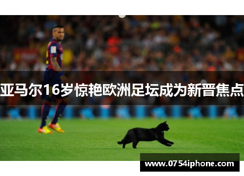 亚马尔16岁惊艳欧洲足坛成为新晋焦点