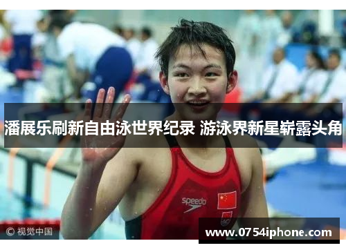 潘展乐刷新自由泳世界纪录 游泳界新星崭露头角