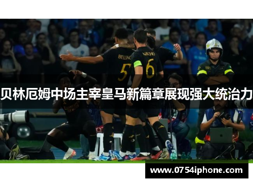 贝林厄姆中场主宰皇马新篇章展现强大统治力