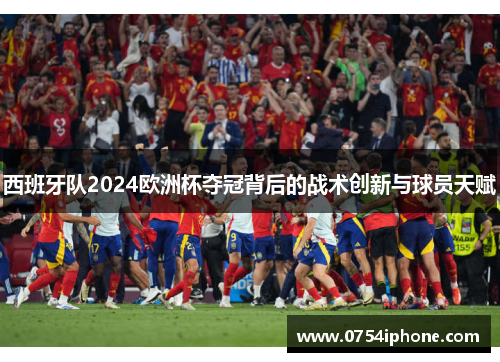 西班牙队2024欧洲杯夺冠背后的战术创新与球员天赋