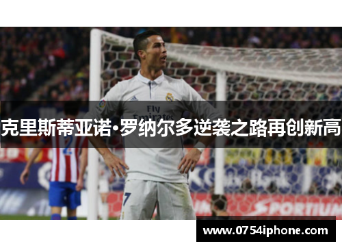 克里斯蒂亚诺·罗纳尔多逆袭之路再创新高