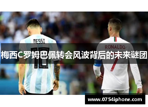 梅西C罗姆巴佩转会风波背后的未来谜团