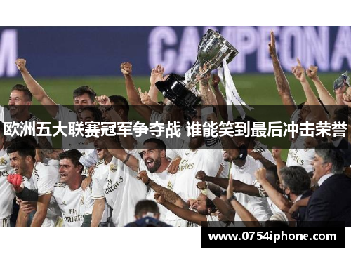 欧洲五大联赛冠军争夺战 谁能笑到最后冲击荣誉