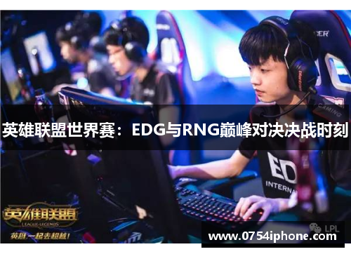 英雄联盟世界赛：EDG与RNG巅峰对决决战时刻