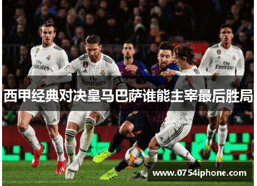 西甲经典对决皇马巴萨谁能主宰最后胜局