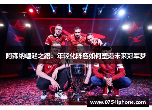 阿森纳崛起之路：年轻化阵容如何塑造未来冠军梦