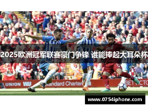 2025欧洲冠军联赛豪门争锋 谁能捧起大耳朵杯