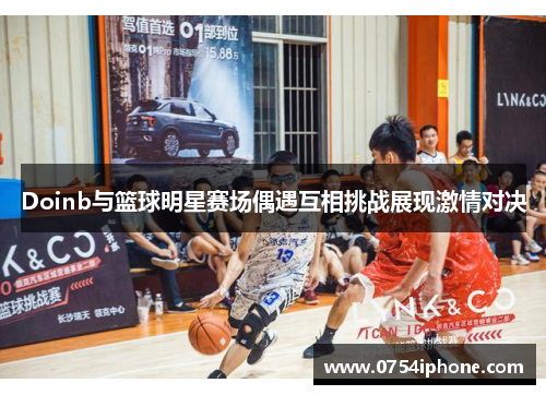 Doinb与篮球明星赛场偶遇互相挑战展现激情对决