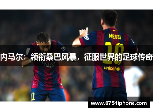 内马尔：领衔桑巴风暴，征服世界的足球传奇