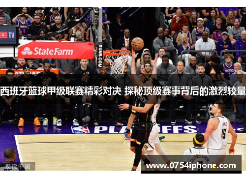 西班牙篮球甲级联赛精彩对决 探秘顶级赛事背后的激烈较量