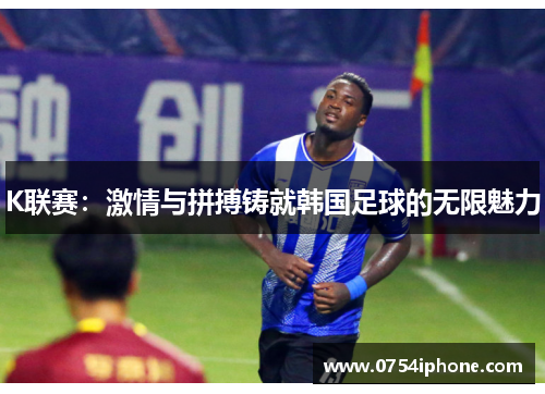 K联赛：激情与拼搏铸就韩国足球的无限魅力