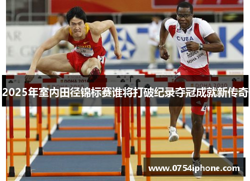 2025年室内田径锦标赛谁将打破纪录夺冠成就新传奇