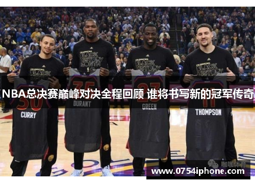 NBA总决赛巅峰对决全程回顾 谁将书写新的冠军传奇