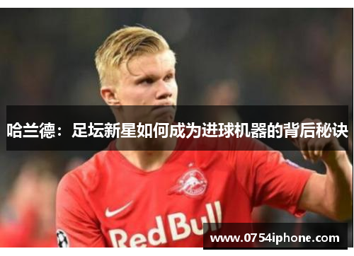 哈兰德：足坛新星如何成为进球机器的背后秘诀