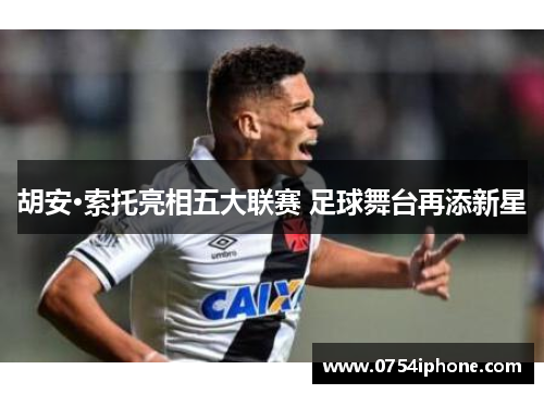 胡安·索托亮相五大联赛 足球舞台再添新星