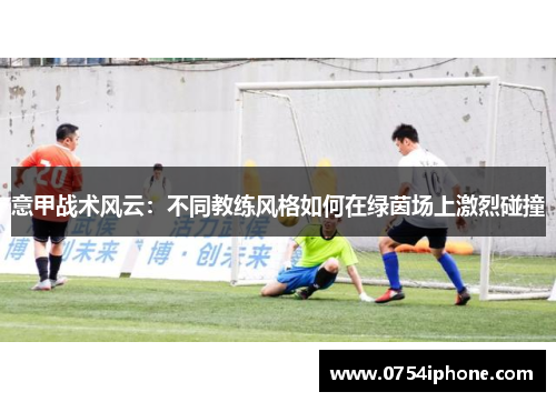 意甲战术风云：不同教练风格如何在绿茵场上激烈碰撞