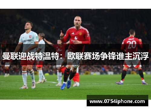 曼联迎战特温特：欧联赛场争锋谁主沉浮