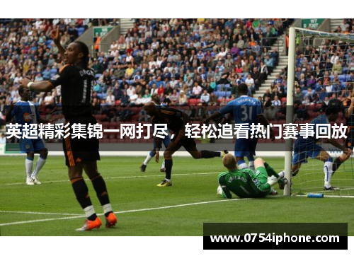 英超精彩集锦一网打尽，轻松追看热门赛事回放