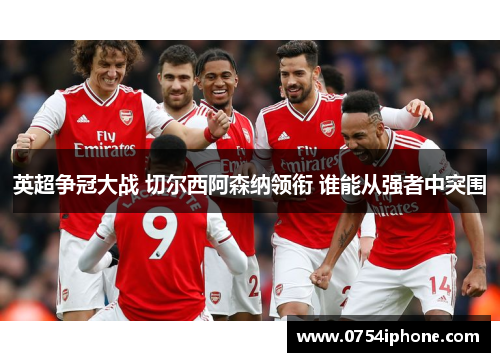 英超争冠大战 切尔西阿森纳领衔 谁能从强者中突围