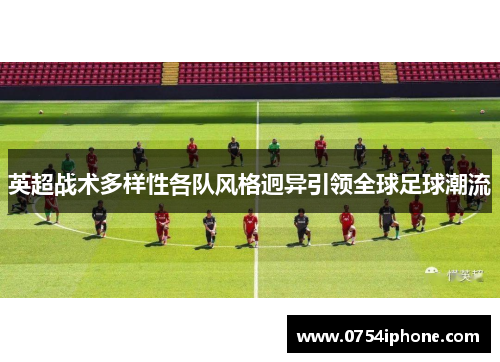 英超战术多样性各队风格迥异引领全球足球潮流