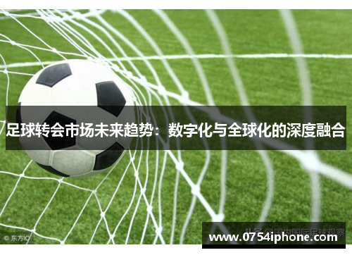 足球转会市场未来趋势：数字化与全球化的深度融合