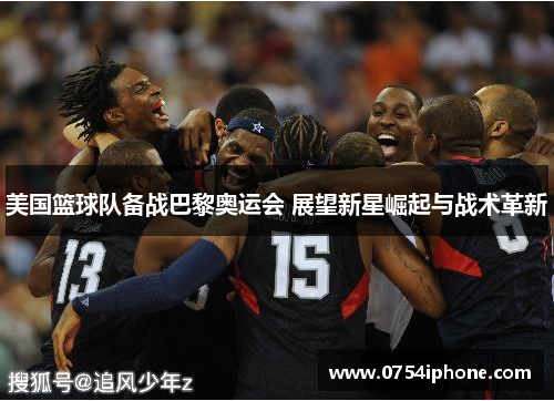 美国篮球队备战巴黎奥运会 展望新星崛起与战术革新